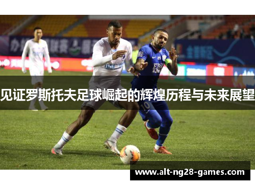 见证罗斯托夫足球崛起的辉煌历程与未来展望