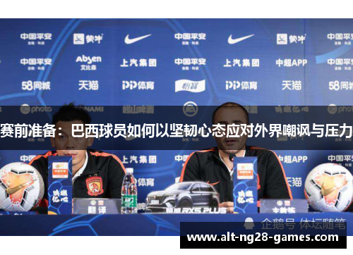 赛前准备：巴西球员如何以坚韧心态应对外界嘲讽与压力