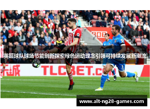 英超球队球场节能创新探索绿色运动理念引领可持续发展新潮流
