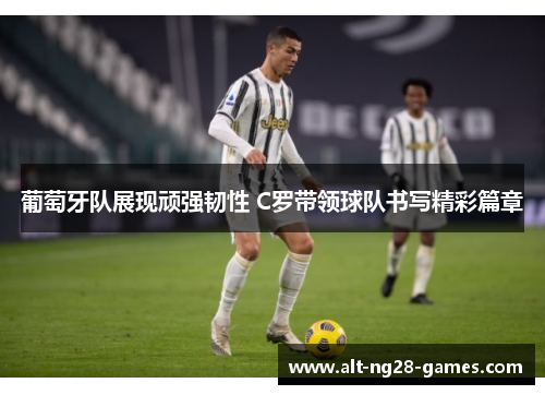 葡萄牙队展现顽强韧性 C罗带领球队书写精彩篇章