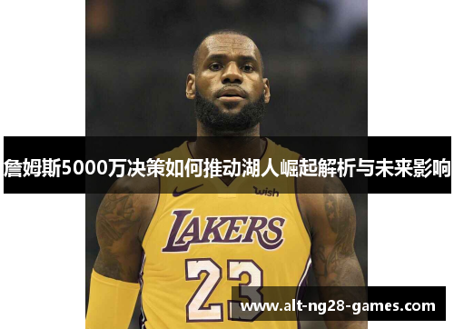 詹姆斯5000万决策如何推动湖人崛起解析与未来影响